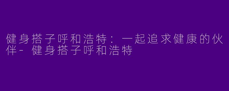 健身搭子呼和浩特：一起追求健康的伙伴