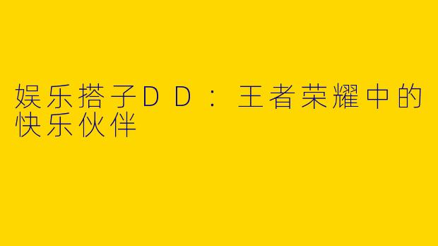 娱乐搭子DD：王者荣耀中的快乐伙伴