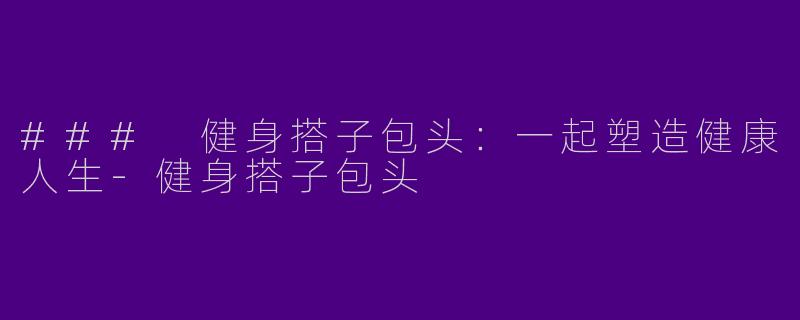 ### 健身搭子包头：一起塑造健康人生-健身搭子包头