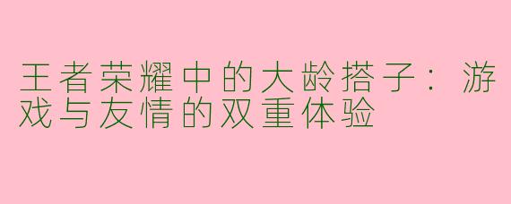 王者荣耀中的大龄搭子：游戏与友情的双重体验