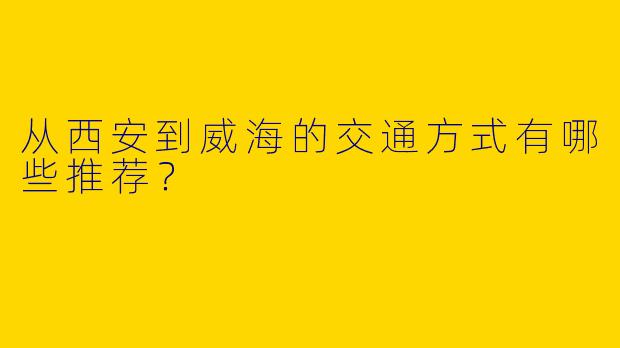 从西安到威海的交通方式有哪些推荐?