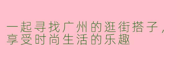 一起寻找广州的逛街搭子，享受时尚生活的乐趣
