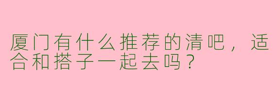 厦门有什么推荐的清吧，适合和搭子一起去吗？