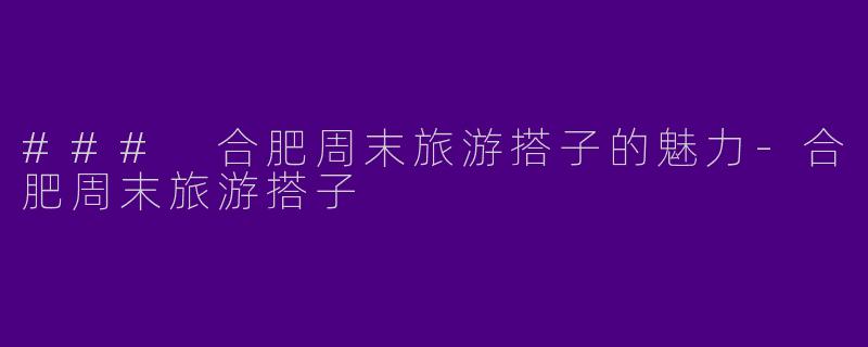 ### 合肥周末旅游搭子的魅力-合肥周末旅游搭子