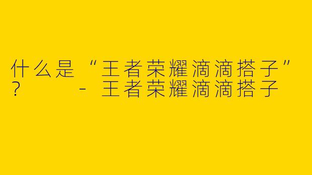 什么是“王者荣耀滴滴搭子”？  