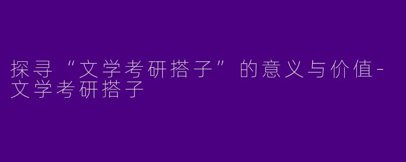 探寻“文学考研搭子”的意义与价值-文学考研搭子
