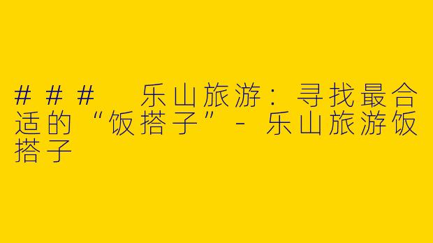 ### 乐山旅游：寻找最合适的“饭搭子”-乐山旅游饭搭子