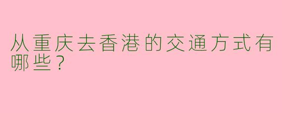 从重庆去香港的交通方式有哪些？