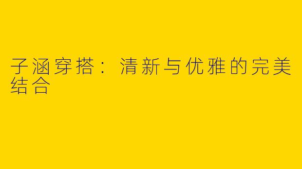 子涵穿搭：清新与优雅的完美结合
