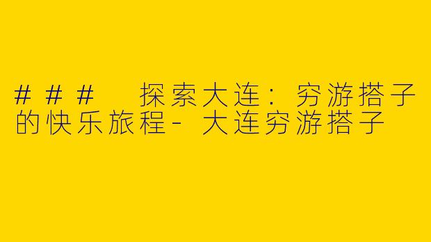 ### 探索大连：穷游搭子的快乐旅程-大连穷游搭子