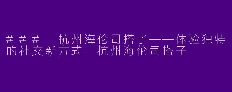 ### 杭州海伦司搭子——体验独特的社交新方式-杭州海伦司搭子
