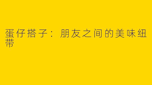 蛋仔搭子:朋友之间的美味纽带