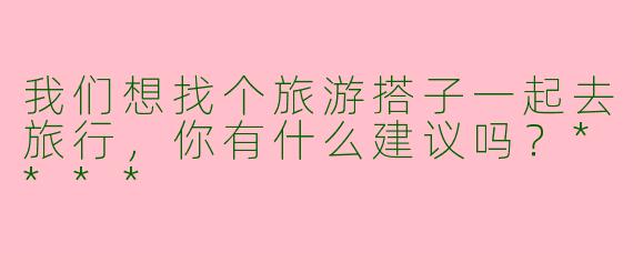 我们想找个旅游搭子一起去旅行，你有什么建议吗？****