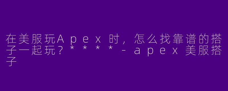 在美服玩Apex时，怎么找靠谱的搭子一起玩？****