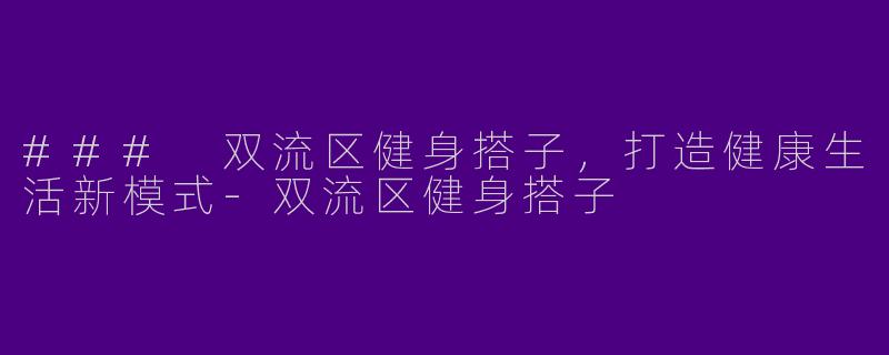 ### 双流区健身搭子，打造健康生活新模式-双流区健身搭子