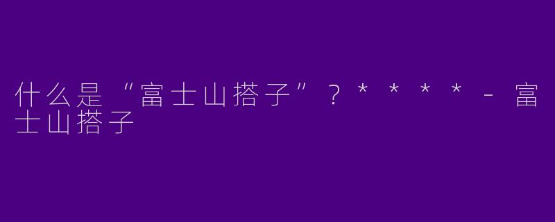 什么是“富士山搭子”？****