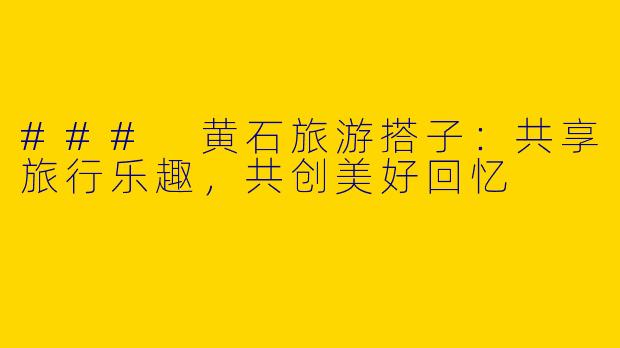 ### 黄石旅游搭子：共享旅行乐趣，共创美好回忆