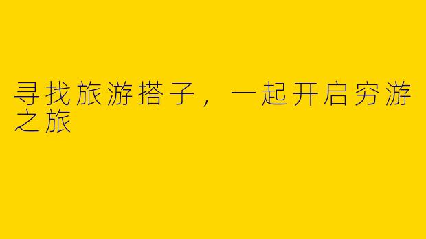寻找旅游搭子，一起开启穷游之旅