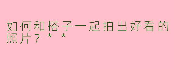 如何和搭子一起拍出好看的照片？**