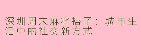深圳周末麻将搭子：城市生活中的社交新方式