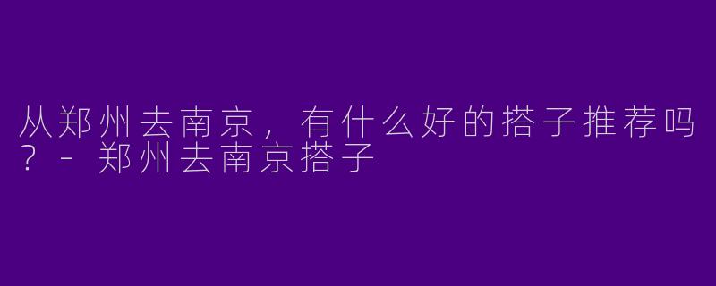 从郑州去南京，有什么好的搭子推荐吗？