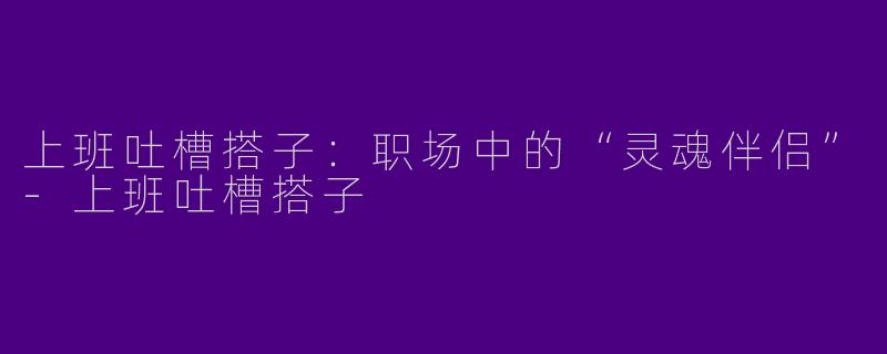 上班吐槽搭子:职场中的“灵魂伴侣”