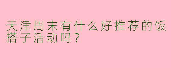 天津周末有什么好推荐的饭搭子活动吗？