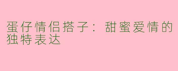 蛋仔情侣搭子：甜蜜爱情的独特表达