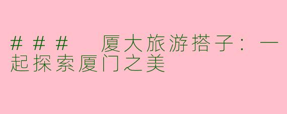 ### 厦大旅游搭子：一起探索厦门之美