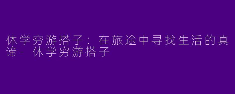 休学穷游搭子：在旅途中寻找生活的真谛-休学穷游搭子