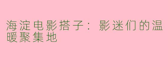 海淀电影搭子：影迷们的温暖聚集地
