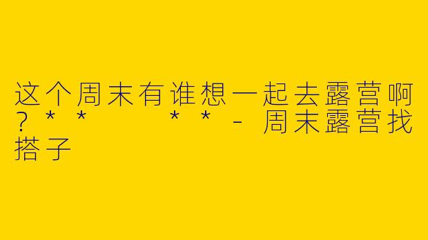 这个周末有谁想一起去露营啊？**  **