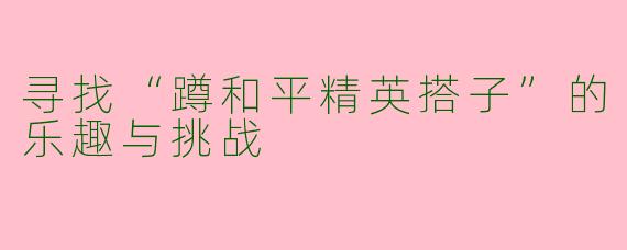 寻找“蹲和平精英搭子”的乐趣与挑战