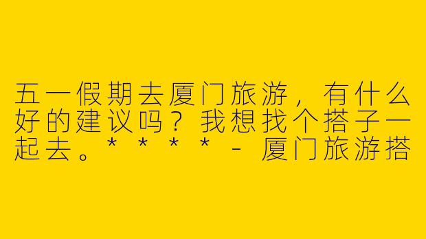五一假期去厦门旅游，有什么好的建议吗？我想找个搭子一起去。****