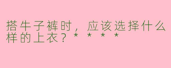 搭牛子裤时，应该选择什么样的上衣？****