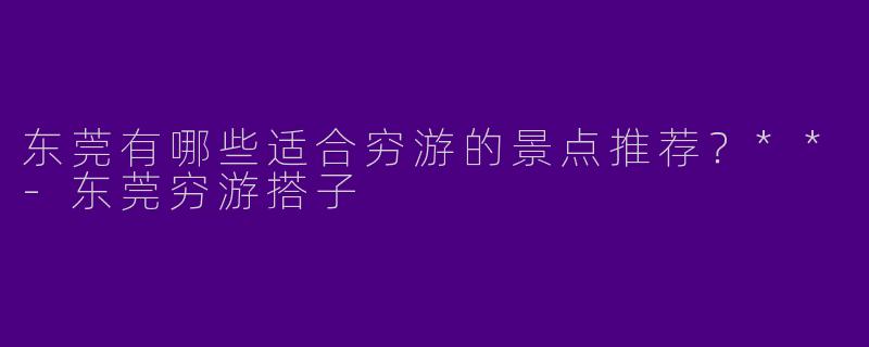 东莞有哪些适合穷游的景点推荐?**