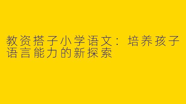 教资搭子小学语文:培养孩子语言能力的新探索