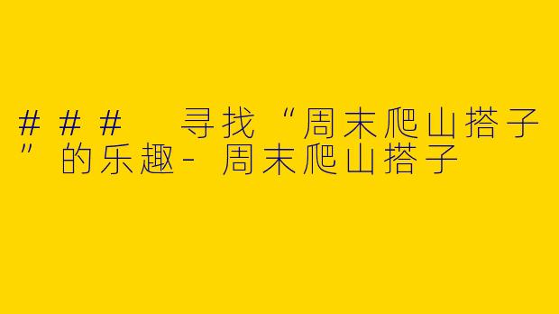 ### 寻找“周末爬山搭子”的乐趣-周末爬山搭子