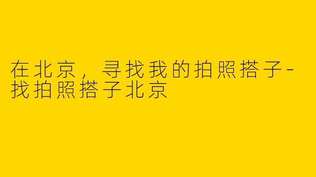 在北京，寻找我的拍照搭子-找拍照搭子北京