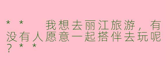** 我想去丽江旅游,有没有人愿意一起搭伴去玩呢?**