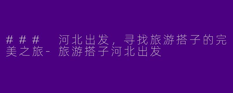 ### 河北出发，寻找旅游搭子的完美之旅-旅游搭子河北出发