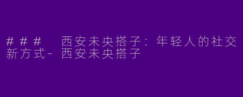 ### 西安未央搭子:年轻人的社交新方式