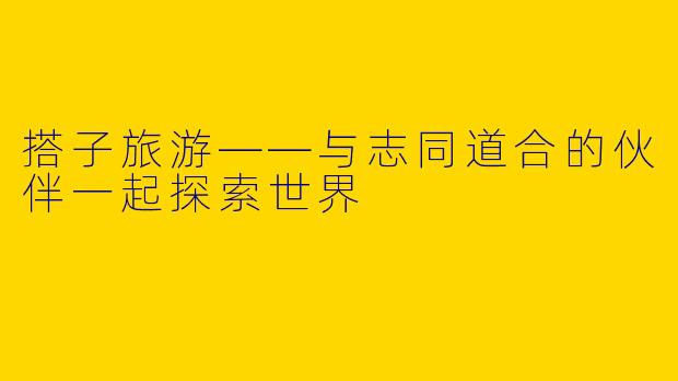 搭子旅游——与志同道合的伙伴一起探索世界