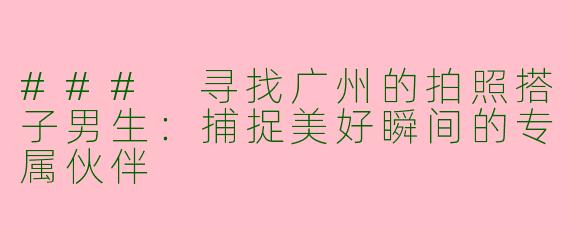 ### 寻找广州的拍照搭子男生:捕捉美好瞬间的专属伙伴