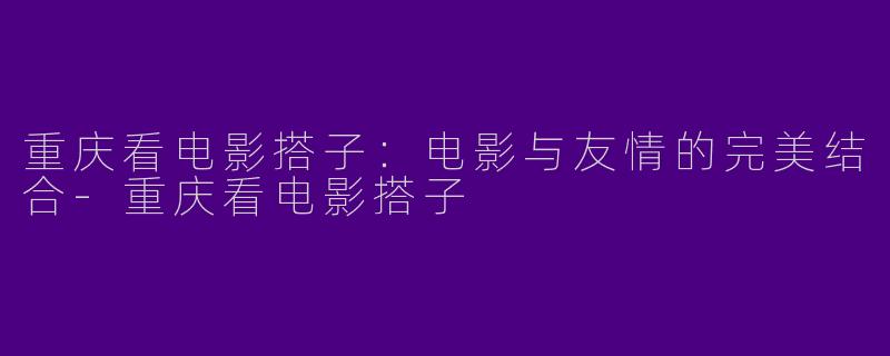 重庆看电影搭子:电影与友情的完美结合