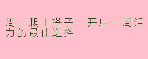 周一爬山搭子：开启一周活力的最佳选择