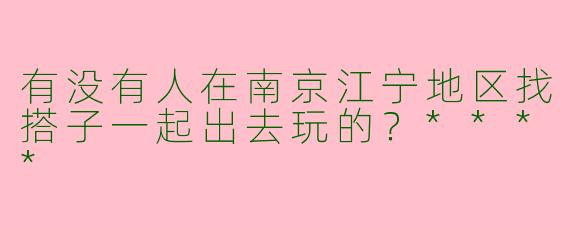 有没有人在南京江宁地区找搭子一起出去玩的？****