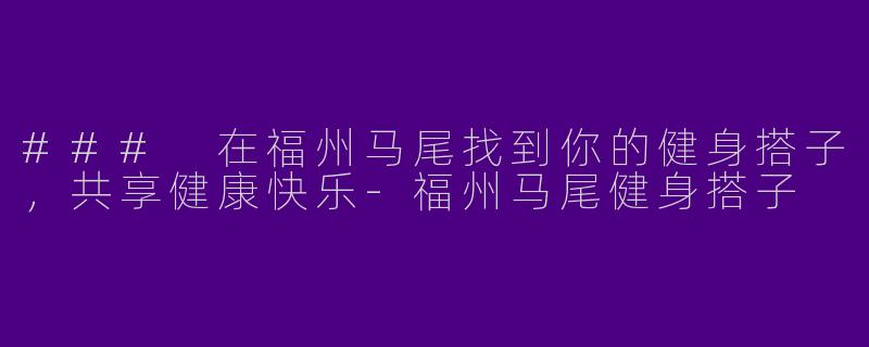 ### 在福州马尾找到你的健身搭子，共享健康快乐