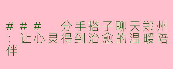### 分手搭子聊天郑州:让心灵得到治愈的温暖陪伴
