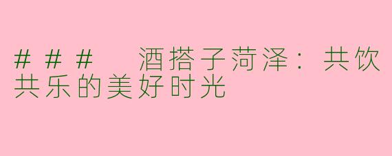 ### 酒搭子菏泽：共饮共乐的美好时光